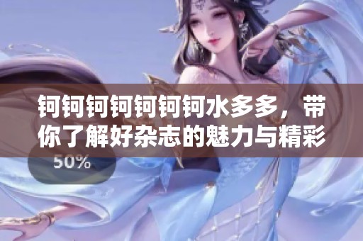 钶钶钶钶钶钶钶水多多，带你了解好杂志的魅力与精彩内容