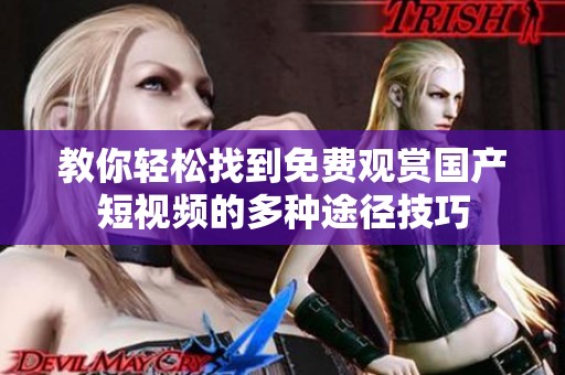 教你轻松找到免费观赏国产短视频的多种途径技巧
