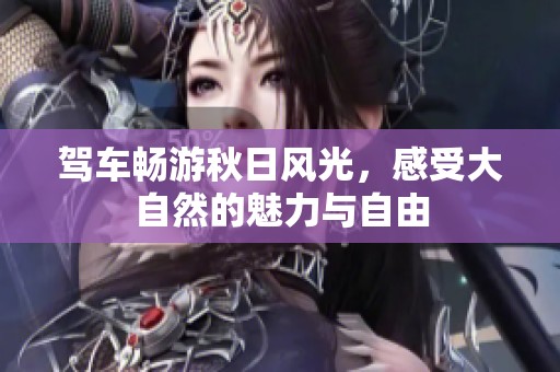 驾车畅游秋日风光，感受大自然的魅力与自由