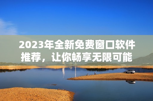 2023年全新免费窗口软件推荐，让你畅享无限可能