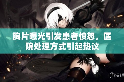 胸片曝光引发患者愤怒，医院处理方式引起热议