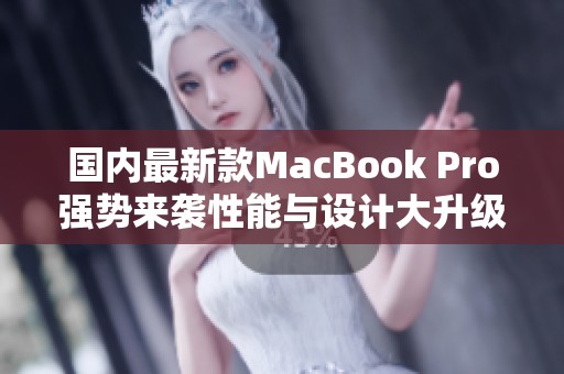 国内最新款MacBook Pro强势来袭性能与设计大升级