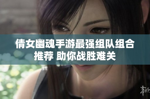 倩女幽魂手游最强组队组合推荐 助你战胜难关