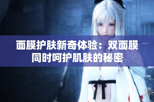 面膜护肤新奇体验：双面膜同时呵护肌肤的秘密