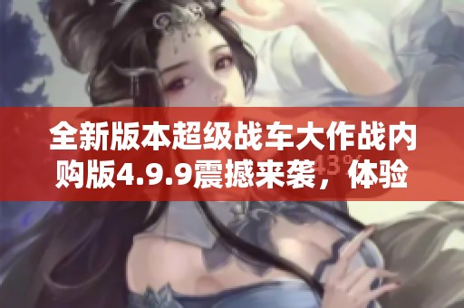 全新版本超级战车大作战内购版4.9.9震撼来袭，体验不一样的战斗乐趣