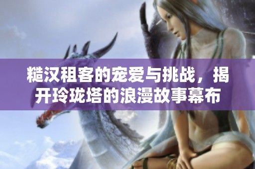 糙汉租客的宠爱与挑战，揭开玲珑塔的浪漫故事幕布
