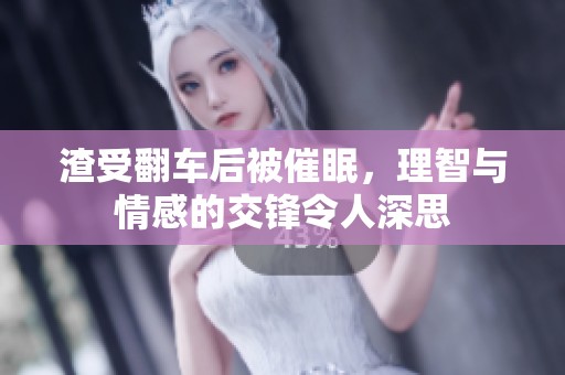 渣受翻车后被催眠，理智与情感的交锋令人深思