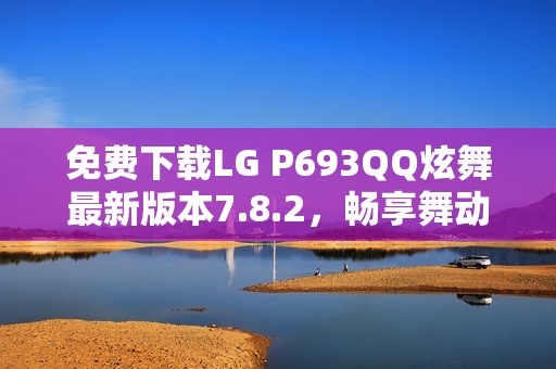 免费下载LG P693QQ炫舞最新版本7.8.2，畅享舞动乐趣