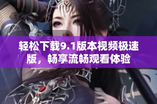 轻松下载9.1版本视频极速版，畅享流畅观看体验