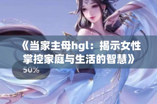 《当家主母hgl：揭示女性掌控家庭与生活的智慧》