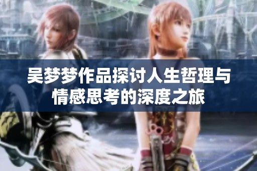 吴梦梦作品探讨人生哲理与情感思考的深度之旅