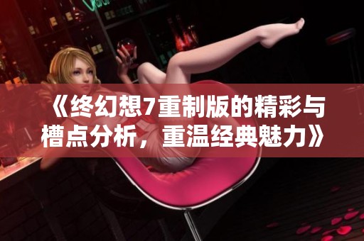 《终幻想7重制版的精彩与槽点分析，重温经典魅力》