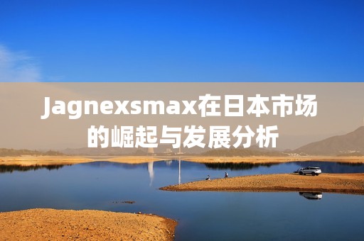 Jagnexsmax在日本市场的崛起与发展分析