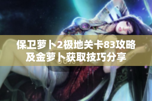保卫萝卜2极地关卡83攻略及金萝卜获取技巧分享