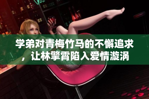 学弟对青梅竹马的不懈追求，让林擎霄陷入爱情漩涡