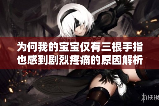 为何我的宝宝仅有三根手指也感到剧烈疼痛的原因解析