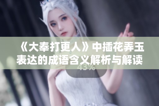 《大奉打更人》中插花弄玉表达的成语含义解析与解读