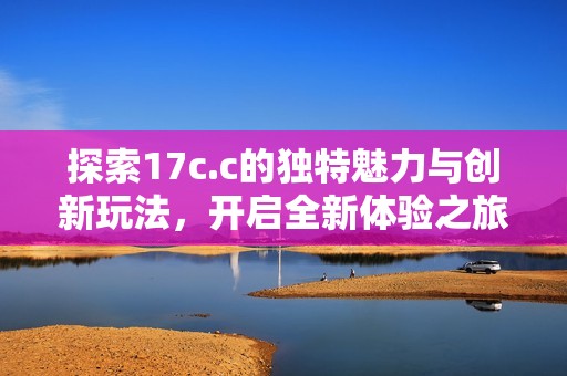 探索17c.c的独特魅力与创新玩法，开启全新体验之旅