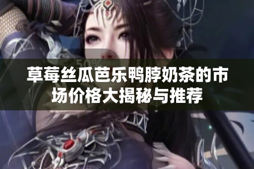 草莓丝瓜芭乐鸭脖奶茶的市场价格大揭秘与推荐