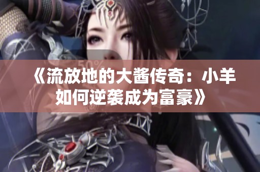《流放地的大酱传奇：小羊如何逆袭成为富豪》