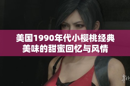 美国1990年代小樱桃经典美味的甜蜜回忆与风情