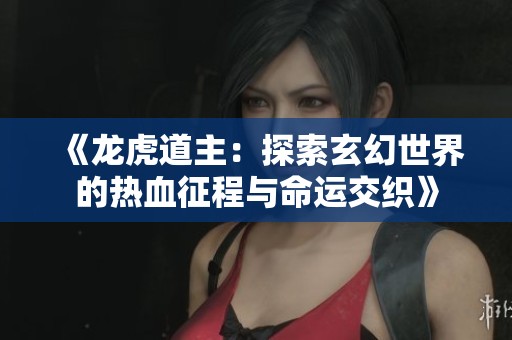 《龙虎道主：探索玄幻世界的热血征程与命运交织》