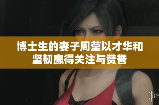 博士生的妻子周莹以才华和坚韧赢得关注与赞誉