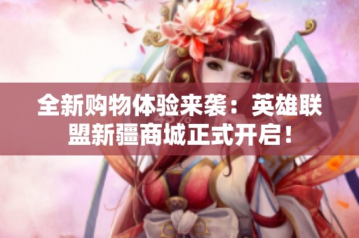 全新购物体验来袭：英雄联盟新疆商城正式开启！