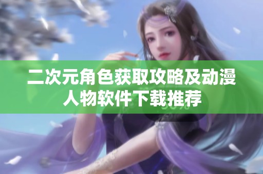 二次元角色获取攻略及动漫人物软件下载推荐