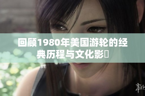 回顾1980年美国游轮的经典历程与文化影響