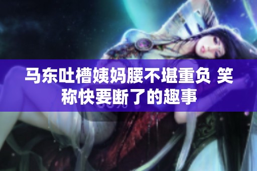 马东吐槽姨妈腰不堪重负 笑称快要断了的趣事