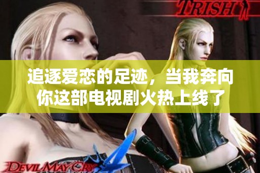 追逐爱恋的足迹，当我奔向你这部电视剧火热上线了