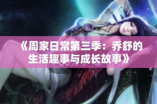 《周家日常第三季：乔舒的生活趣事与成长故事》