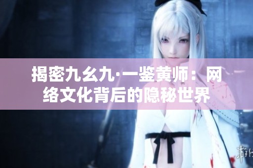 揭密九幺九·一鉴黄师：网络文化背后的隐秘世界