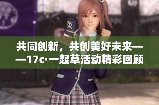 共同创新，共创美好未来——17c·一起草活动精彩回顾