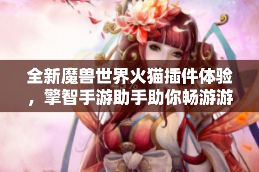 全新魔兽世界火猫插件体验，擎智手游助手助你畅游游戏世界