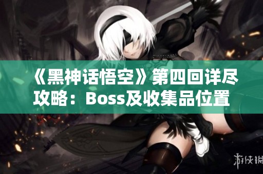 《黑神话悟空》第四回详尽攻略：Boss及收集品位置全解析
