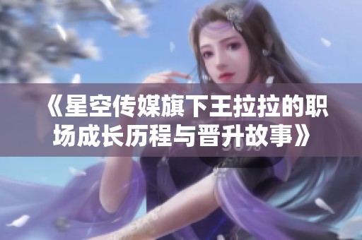 《星空传媒旗下王拉拉的职场成长历程与晋升故事》