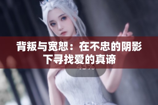 背叛与宽恕：在不忠的阴影下寻找爱的真谛