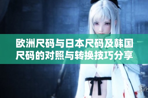 欧洲尺码与日本尺码及韩国尺码的对照与转换技巧分享