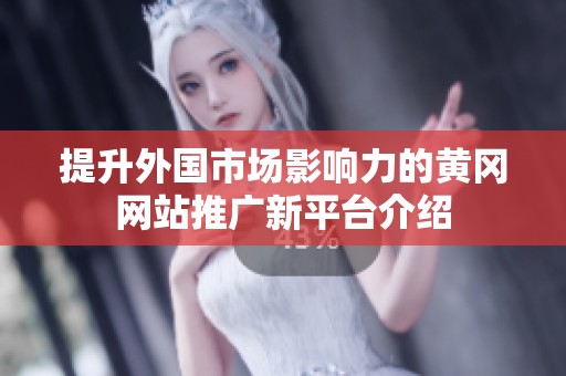 提升外国市场影响力的黄冈网站推广新平台介绍