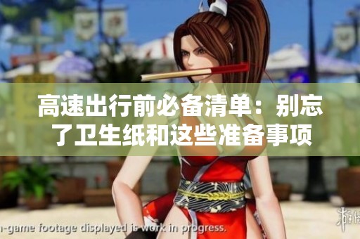 高速出行前必备清单：别忘了卫生纸和这些准备事项