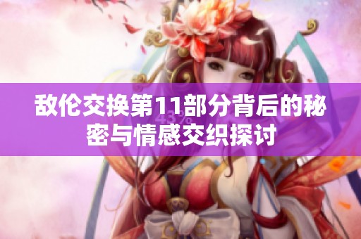 敌伦交换第11部分背后的秘密与情感交织探讨