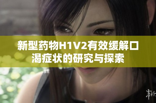 新型药物H1V2有效缓解口渴症状的研究与探索
