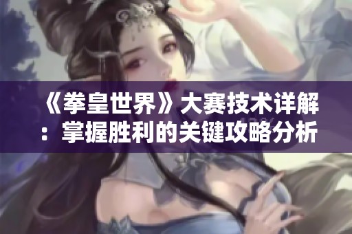 《拳皇世界》大赛技术详解：掌握胜利的关键攻略分析