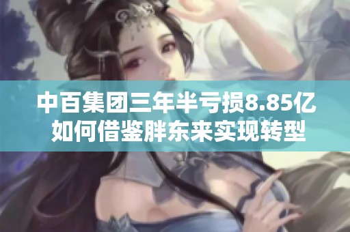 中百集团三年半亏损8.85亿 如何借鉴胖东来实现转型升级