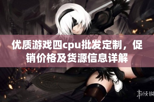 优质游戏四cpu批发定制，促销价格及货源信息详解