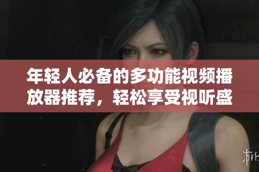 年轻人必备的多功能视频播放器推荐，轻松享受视听盛宴
