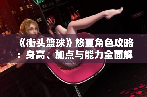 《街头篮球》悠夏角色攻略：身高、加点与能力全面解析