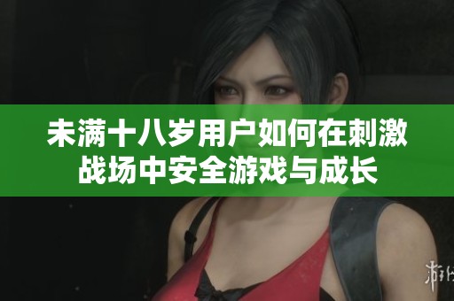 未满十八岁用户如何在刺激战场中安全游戏与成长
